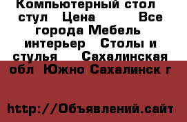 Компьютерный стол   стул › Цена ­ 999 - Все города Мебель, интерьер » Столы и стулья   . Сахалинская обл.,Южно-Сахалинск г.